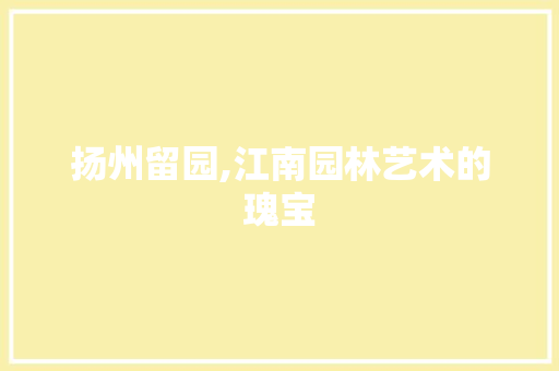 扬州留园,江南园林艺术的瑰宝