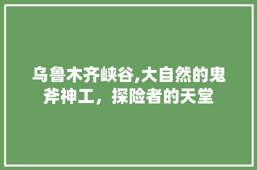 乌鲁木齐峡谷,大自然的鬼斧神工，探险者的天堂  第1张