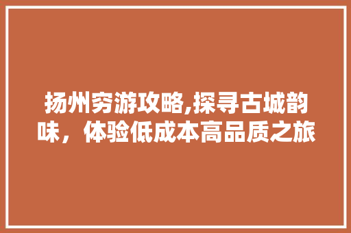 扬州穷游攻略,探寻古城韵味，体验低成本高品质之旅