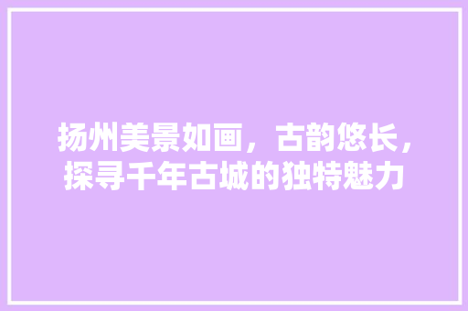 扬州美景如画，古韵悠长，探寻千年古城的独特魅力