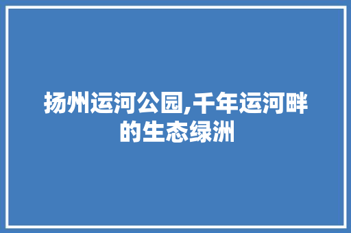 扬州运河公园,千年运河畔的生态绿洲