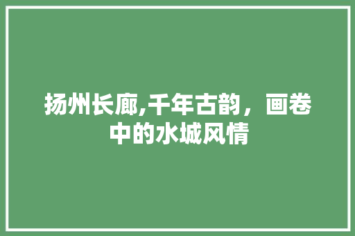 扬州长廊,千年古韵，画卷中的水城风情