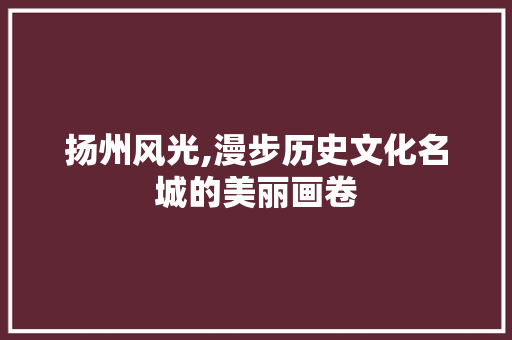 扬州风光,漫步历史文化名城的美丽画卷