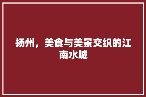 扬州，美食与美景交织的江南水城