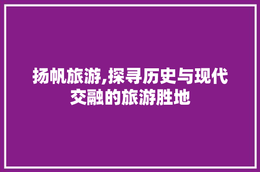 扬帆旅游,探寻历史与现代交融的旅游胜地