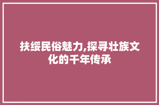 扶绥民俗魅力,探寻壮族文化的千年传承