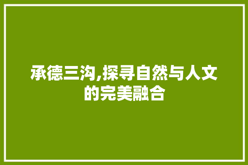 承德三沟,探寻自然与人文的完美融合