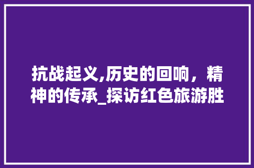 抗战起义,历史的回响，精神的传承_探访红色旅游胜地