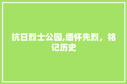 抗日烈士公园,缅怀先烈，铭记历史