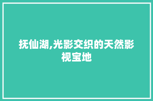 抚仙湖,光影交织的天然影视宝地