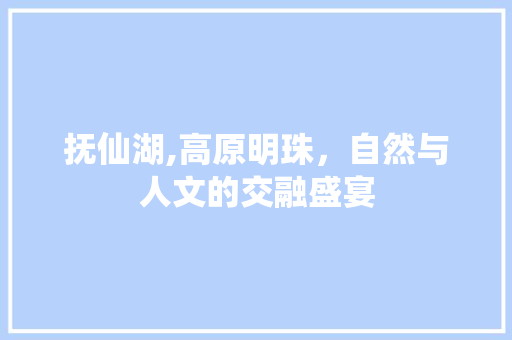 抚仙湖,高原明珠，自然与人文的交融盛宴