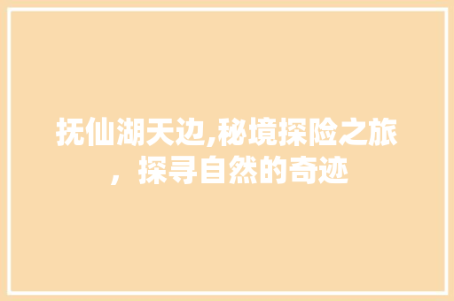 抚仙湖天边,秘境探险之旅，探寻自然的奇迹