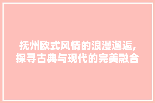 抚州欧式风情的浪漫邂逅,探寻古典与现代的完美融合