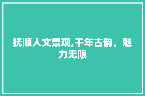 抚顺人文景观,千年古韵，魅力无限