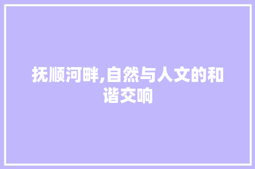 抚顺河畔,自然与人文的和谐交响