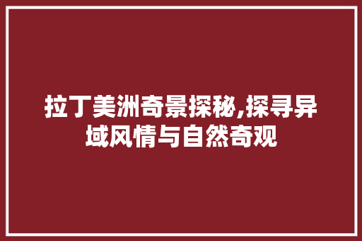 拉丁美洲奇景探秘,探寻异域风情与自然奇观