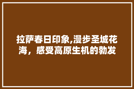 拉萨春日印象,漫步圣城花海，感受高原生机的勃发