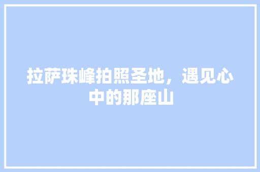 拉萨珠峰拍照圣地，遇见心中的那座山