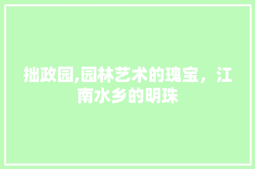 拙政园,园林艺术的瑰宝，江南水乡的明珠