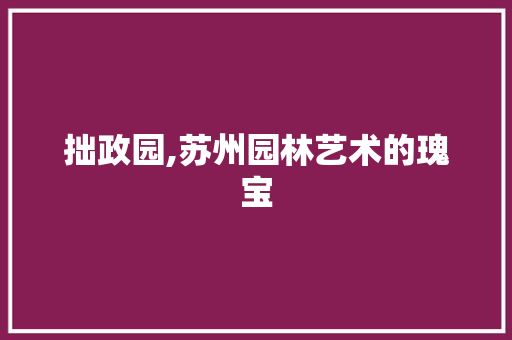 拙政园,苏州园林艺术的瑰宝