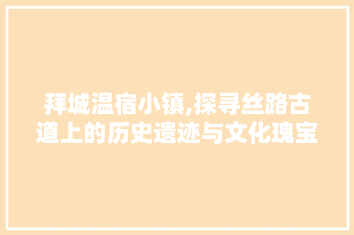 拜城温宿小镇,探寻丝路古道上的历史遗迹与文化瑰宝