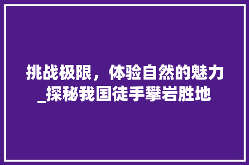 挑战极限，体验自然的魅力_探秘我国徒手攀岩胜地