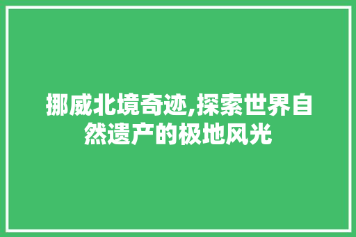 挪威北境奇迹,探索世界自然遗产的极地风光