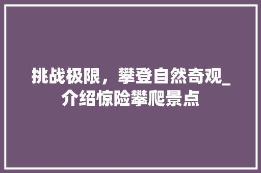 挑战极限，攀登自然奇观_介绍惊险攀爬景点