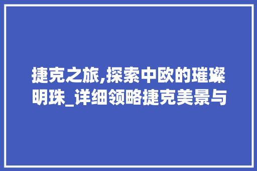 捷克之旅,探索中欧的璀璨明珠_详细领略捷克美景与文化