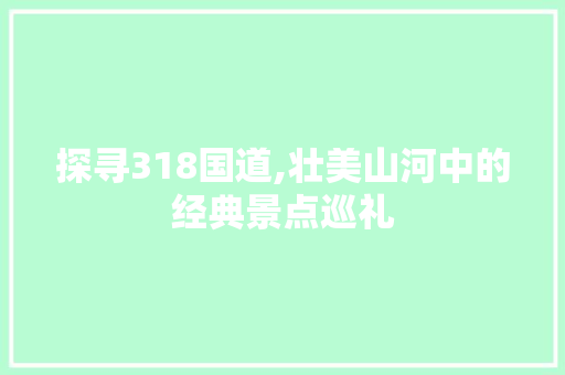 探寻318国道,壮美山河中的经典景点巡礼