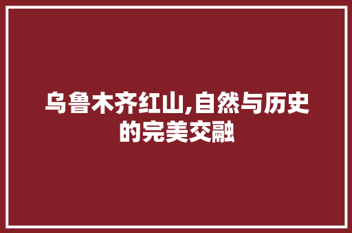 乌鲁木齐红山,自然与历史的完美交融  第1张