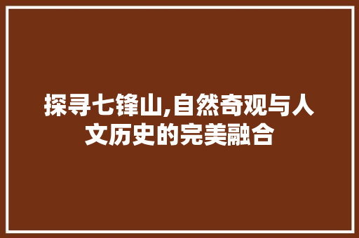 探寻七锋山,自然奇观与人文历史的完美融合