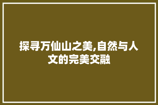 探寻万仙山之美,自然与人文的完美交融