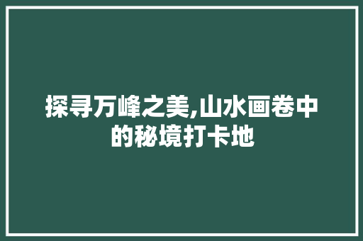 探寻万峰之美,山水画卷中的秘境打卡地