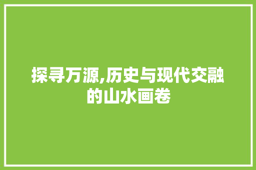 探寻万源,历史与现代交融的山水画卷