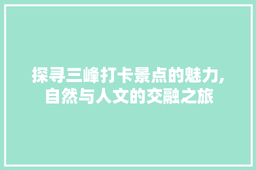 探寻三峰打卡景点的魅力,自然与人文的交融之旅