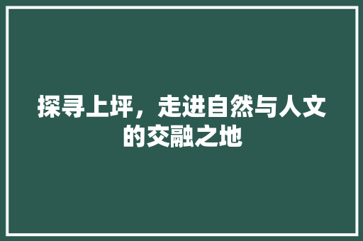 探寻上坪，走进自然与人文的交融之地