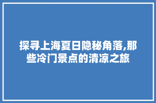 探寻上海夏日隐秘角落,那些冷门景点的清凉之旅