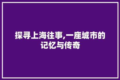 探寻上海往事,一座城市的记忆与传奇