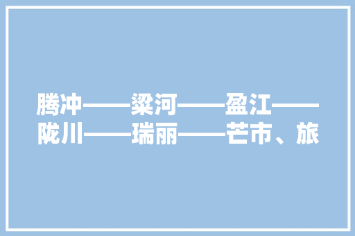 腾冲——粱河——盈江——陇川——瑞丽——芒市、旅游景点有哪些，盈江县旅游景点大全排名。