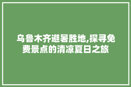 乌鲁木齐避暑胜地,探寻免费景点的清凉夏日之旅  第1张