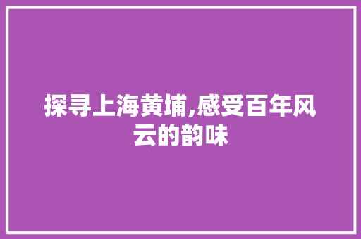 探寻上海黄埔,感受百年风云的韵味