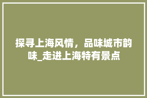 探寻上海风情，品味城市韵味_走进上海特有景点