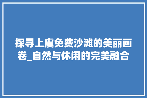 探寻上虞免费沙滩的美丽画卷_自然与休闲的完美融合