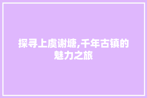 探寻上虞谢塘,千年古镇的魅力之旅