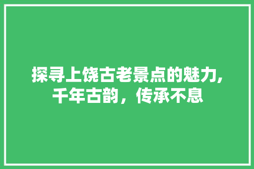 探寻上饶古老景点的魅力,千年古韵，传承不息