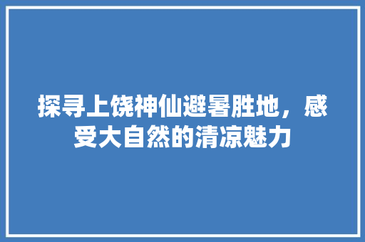 探寻上饶神仙避暑胜地，感受大自然的清凉魅力