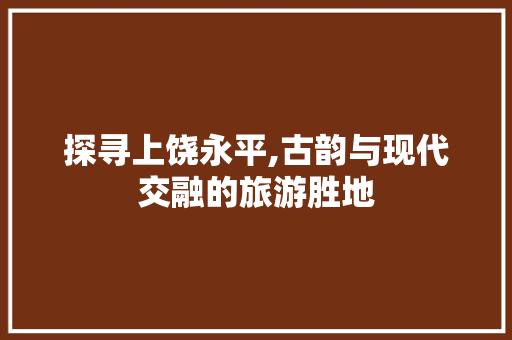 探寻上饶永平,古韵与现代交融的旅游胜地