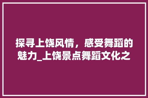 探寻上饶风情，感受舞蹈的魅力_上饶景点舞蹈文化之旅