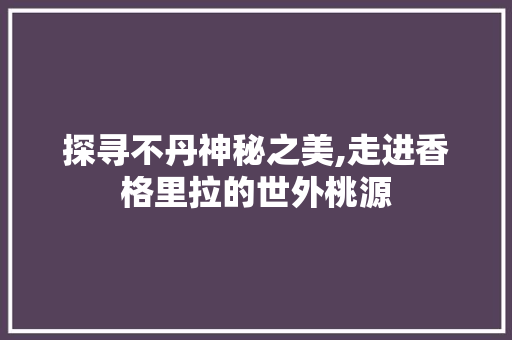 探寻不丹神秘之美,走进香格里拉的世外桃源